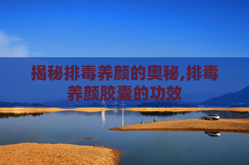 揭秘排毒养颜的奥秘,排毒养颜胶囊的功效