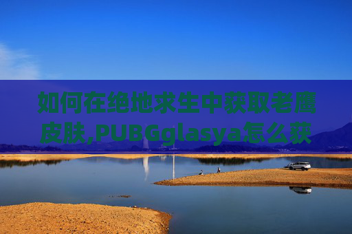 如何在绝地求生中获取老鹰皮肤,PUBGglasya怎么获得