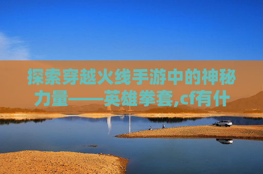 探索穿越火线手游中的神秘力量——英雄拳套,cf有什么英雄级拳套