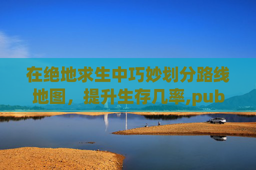 在绝地求生中巧妙划分路线地图，提升生存几率,pubg所有地图是什么