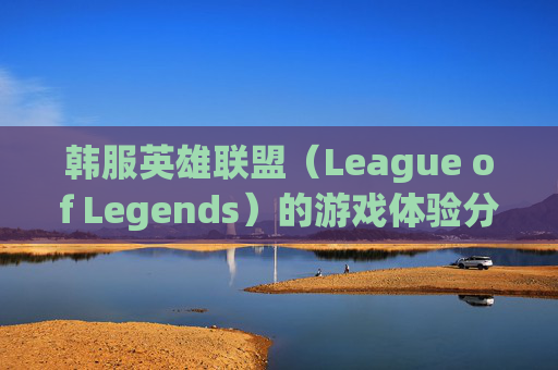 韩服英雄联盟（League of Legends）的游戏体验分析,韩服LOL