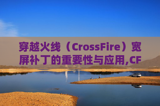 穿越火线（CrossFire）宽屏补丁的重要性与应用,CF补丁