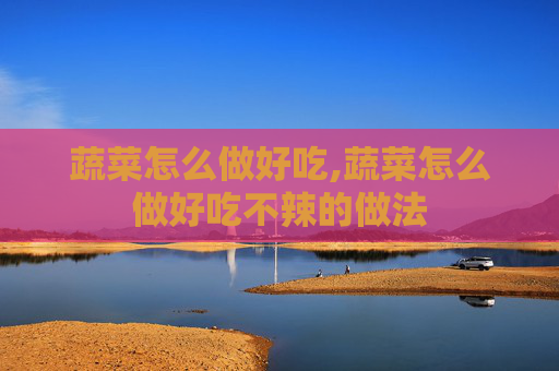 蔬菜怎么做好吃,蔬菜怎么做好吃不辣的做法