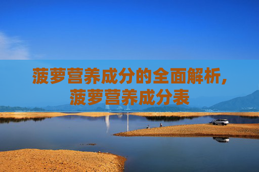 菠萝营养成分的全面解析,菠萝营养成分表