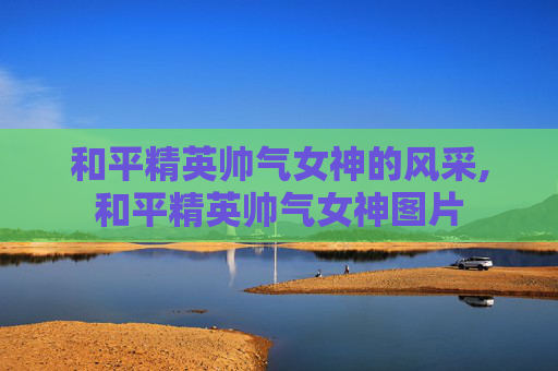 和平精英帅气女神的风采,和平精英帅气女神图片