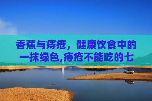 香蕉与痔疮，健康饮食中的一抹绿色,痔疮不能吃的七种食物