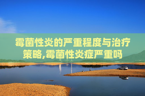 霉菌性炎的严重程度与治疗策略,霉菌性炎症严重吗