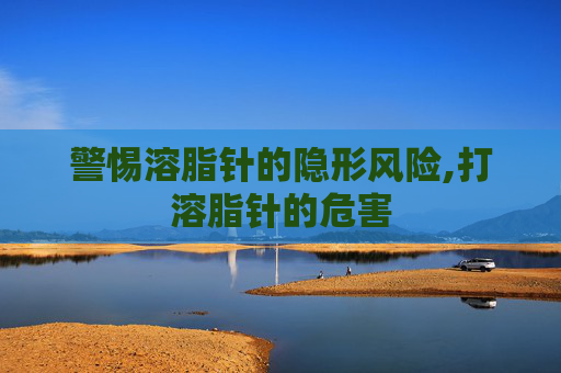 警惕溶脂针的隐形风险,打溶脂针的危害