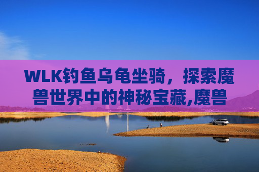 WLK钓鱼乌龟坐骑，探索魔兽世界中的神秘宝藏,魔兽世界钓鱼乌龟坐骑