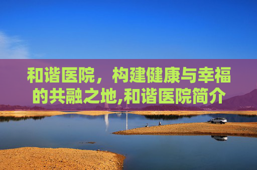 和谐医院，构建健康与幸福的共融之地,和谐医院简介