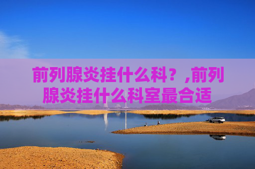 前列腺炎挂什么科？,前列腺炎挂什么科室最合适
