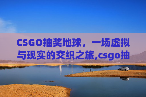 CSGO抽奖地球，一场虚拟与现实的交织之旅,csgo抽奖试抽网站