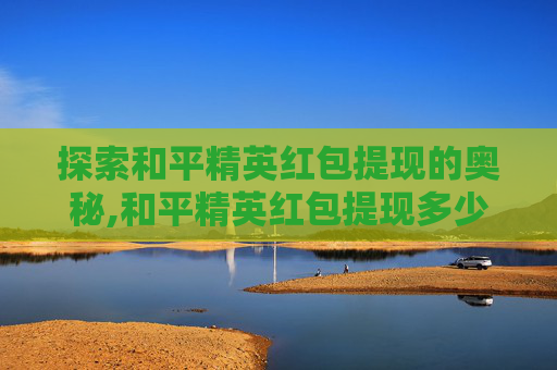 探索和平精英红包提现的奥秘,和平精英红包提现多少钱