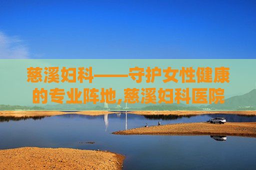 慈溪妇科——守护女性健康的专业阵地,慈溪妇科医院哪家好
