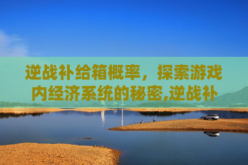 逆战补给箱概率，探索游戏内经济系统的秘密,逆战补给箱能开出多少碎片
