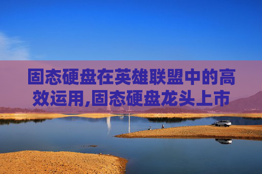 固态硬盘在英雄联盟中的高效运用,固态硬盘龙头上市公司
