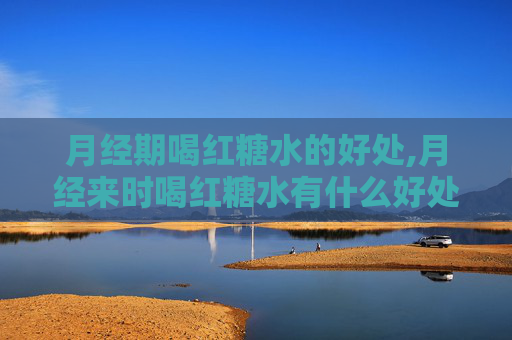 月经期喝红糖水的好处,月经来时喝红糖水有什么好处