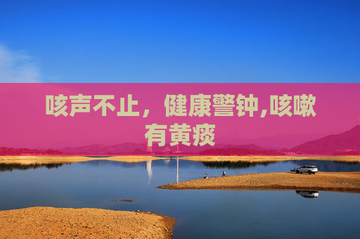 咳声不止，健康警钟,咳嗽有黄痰