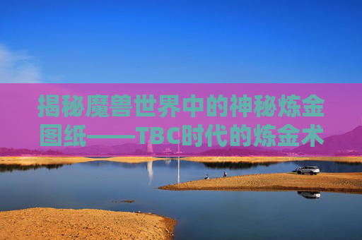 揭秘魔兽世界中的神秘炼金图纸——TBC时代的炼金术与炼金图纸,tbc炼金图纸出处大全
