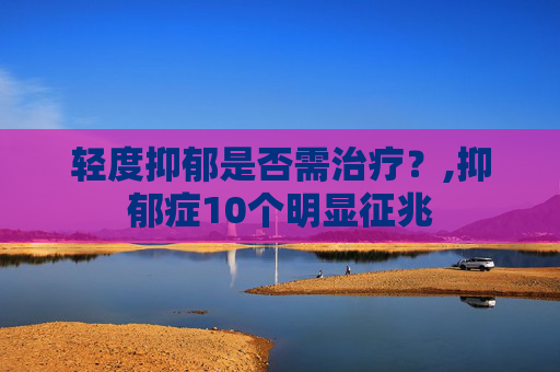 轻度抑郁是否需治疗？,抑郁症10个明显征兆