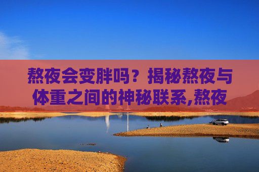 熬夜会变胖吗？揭秘熬夜与体重之间的神秘联系,熬夜会变胖吗女生