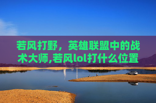 若风打野，英雄联盟中的战术大师,若风lol打什么位置
