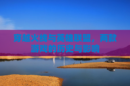 穿越火线与英雄联盟，两款游戏的历史与影响