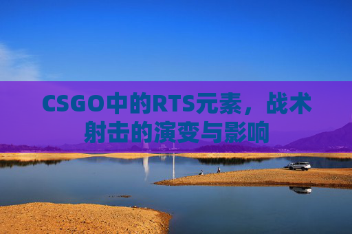 CSGO中的RTS元素，战术射击的演变与影响