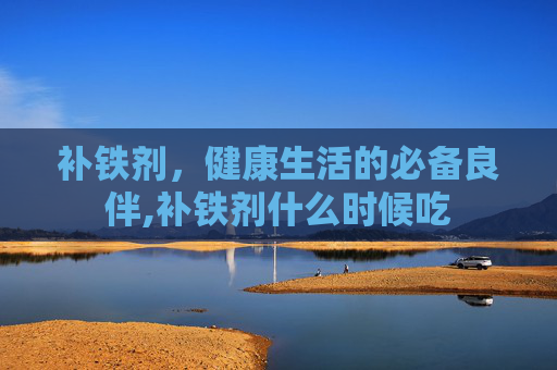 补铁剂，健康生活的必备良伴,补铁剂什么时候吃