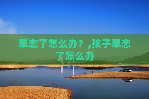 早恋了怎么办？,孩子早恋了怎么办