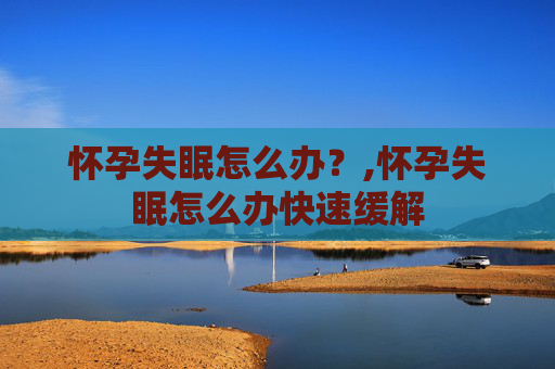 怀孕失眠怎么办？,怀孕失眠怎么办快速缓解