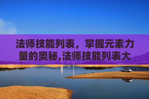 法师技能列表，掌握元素力量的奥秘,法师技能列表大全