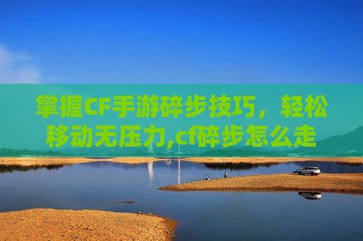 掌握CF手游碎步技巧，轻松移动无压力,cf碎步怎么走按键