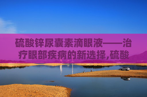 硫酸锌尿囊素滴眼液——治疗眼部疾病的新选择,硫酸锌尿囊素滴眼液是抗生素吗