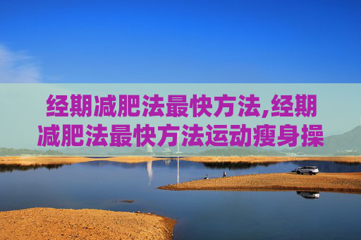 经期减肥法最快方法,经期减肥法最快方法运动瘦身操