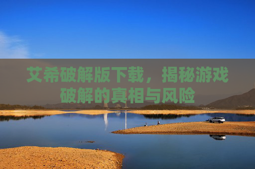 艾希破解版下载，揭秘游戏破解的真相与风险