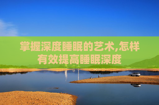 掌握深度睡眠的艺术,怎样有效提高睡眠深度
