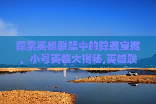 探索英雄联盟中的隐藏宝藏，小号英雄大揭秘,英雄联盟小号