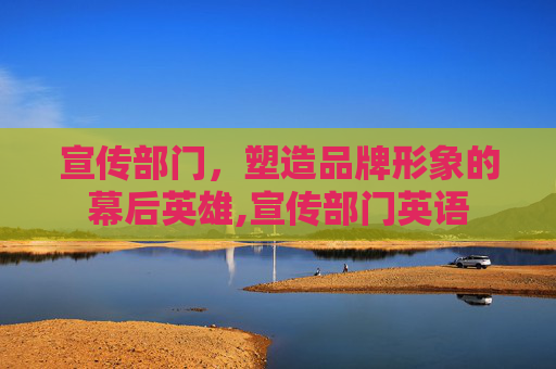 宣传部门，塑造品牌形象的幕后英雄,宣传部门英语