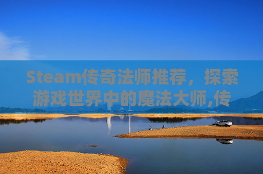 Steam传奇法师推荐，探索游戏世界中的魔法大师,传奇法师 游戏