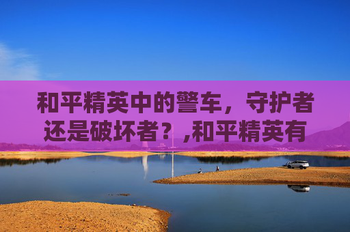 和平精英中的警车，守护者还是破坏者？,和平精英有警车吗
