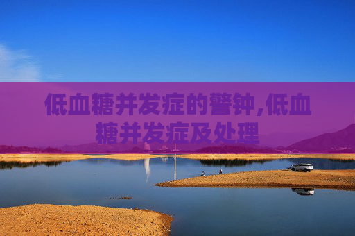 低血糖并发症的警钟,低血糖并发症及处理