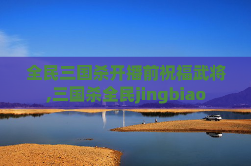 全民三国杀开播前祝福武将,三国杀全民jingbiao