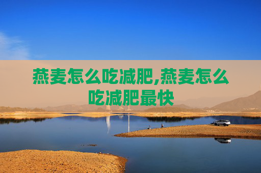 燕麦怎么吃减肥,燕麦怎么吃减肥最快