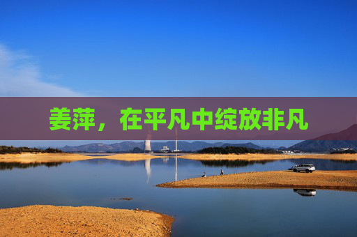 姜萍，在平凡中绽放非凡
