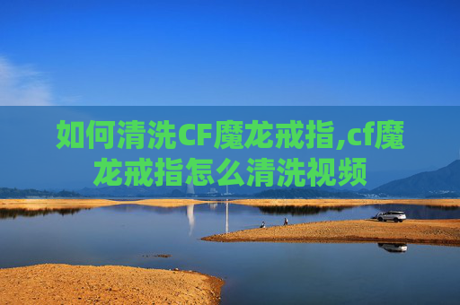 如何清洗CF魔龙戒指,cf魔龙戒指怎么清洗视频