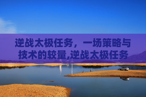 逆战太极任务，一场策略与技术的较量,逆战太极任务怎么完成