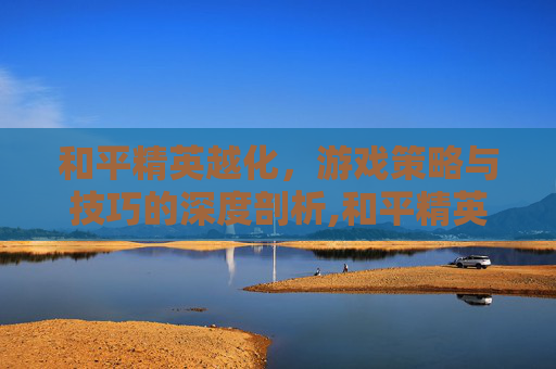 和平精英越化，游戏策略与技巧的深度剖析,和平精英cf化