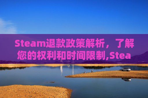 Steam退款政策解析，了解您的权利和时间限制,Steam退款多久能退回来