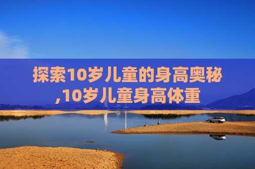 探索10岁儿童的身高奥秘,10岁儿童身高体重